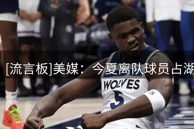 [流言板]美媒：今夏离队球员占湖人季后赛得分&出场时间的80%以上